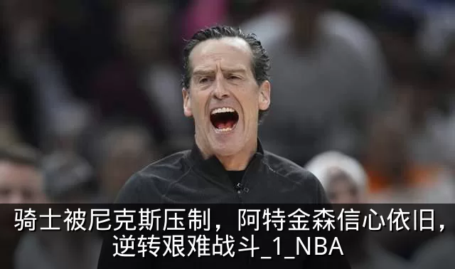骑士被尼克斯压制,阿特金森信心依旧,期待逆转艰难战斗_1_NBA